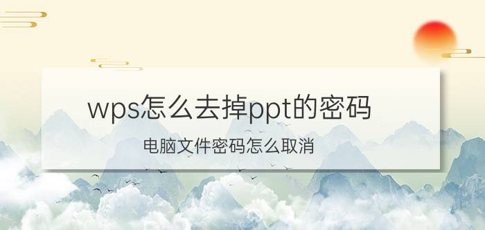 wps怎么去掉ppt的密码 电脑文件密码怎么取消？